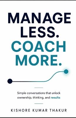 Manage Less. Coach More.: Simple conversations that unlock ownership, thinking, and results - Kishore Kumar Thakur - cover
