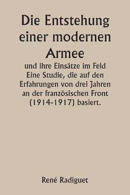 Die Entstehung einer modernen Armee und ihre Eins?tze im Feld Eine Studie, die auf den Erfahrungen von drei Jahren an der franz?sischen Front (1914-1917) basiert. - Ren? Radiguet - cover