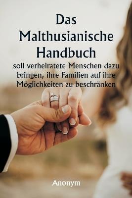 Das malthusianische Handbuch soll verheiratete Menschen dazu bringen, ihre Familien auf ihre M?glichkeiten zu beschr?nken. - Anonym - cover