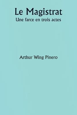 Le Magistrat Une farce en trois actes - Arthur Wing Pinero - cover