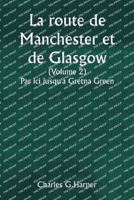 La route de Manchester et de Glasgow (Volume 2) Par ici jusqu'? Gretna Green - Charles G Harper - cover