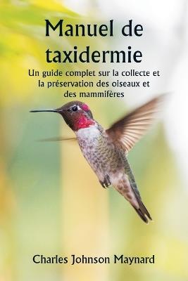 Manuel de taxidermie Un guide complet sur la collecte et la pr?servation des oiseaux et des mammif?res - Charles Johnson Maynard - cover
