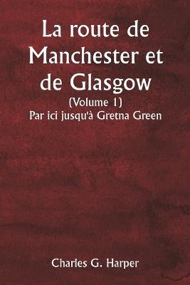 La route de Manchester et de Glasgow (Volume 1) Par ici jusqu'? Gretna Green - Charles G Harper - cover