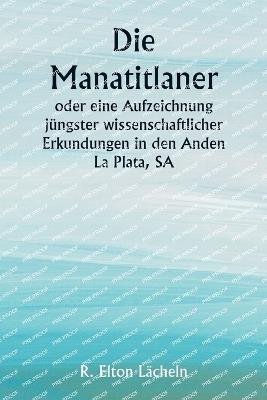 Die Manatitlaner oder eine Aufzeichnung j?ngster wissenschaftlicher Erkundungen in den Anden La Plata, SA - R Elton L?cheln - cover