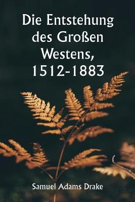 Die Entstehung des Gro?en Westens, 1512-1883 - Samuel Adams Drake - cover