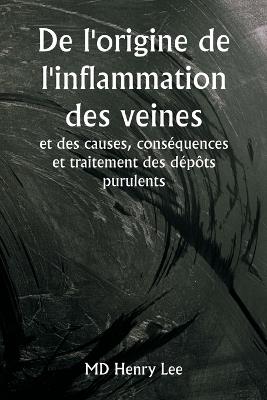 De l'origine de l'inflammation des veines et des causes, cons?quences et traitement des d?p?ts purulents - Henry Lee - cover