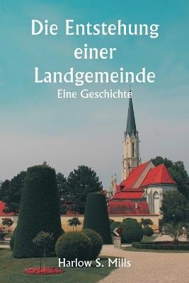 Die Entstehung einer Landgemeinde Eine Geschichte - Harlow S Mills - cover