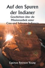 Auf den Spuren der Indianer Geschichten ?ber die Missionsarbeit unter Cree- und Salteaux-Indianern