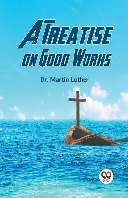 A Treatise On Good Works - Martin Luther - cover