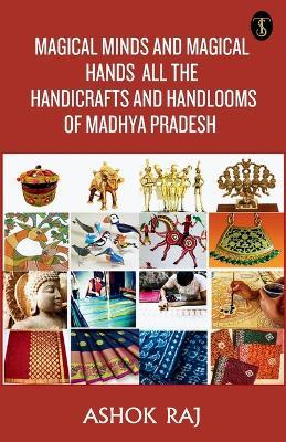 Magical Minds And Magical Hands All The Handicrafts And Handlooms Of Madhya Pradesh - Ashok Raj - cover
