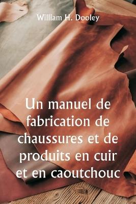 Un manuel de fabrication de chaussures et de produits en cuir et en caoutchouc - William H Dooley - cover