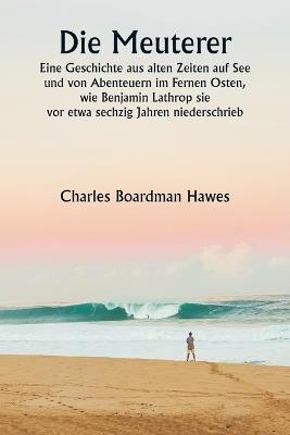 Die Meuterer Eine Geschichte aus alten Zeiten auf See und von Abenteuern im Fernen Osten, wie Benjamin Lathrop sie vor etwa sechzig Jahren niederschrieb - Charles Boardman Hawes - cover