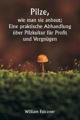 Pilze, wie man sie anbaut; Eine praktische Abhandlung über Pilzkultur für Profit und Vergnügen - William Falconer - cover