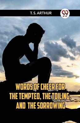 Words Of Cheer For The Tempted, The Toiling, And The Sorrowing - Arthur T S - cover
