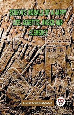 Seneca's Morals of a Happy Life, Benefits, Anger and Clemency - Lucius Annaeus Seneca - cover