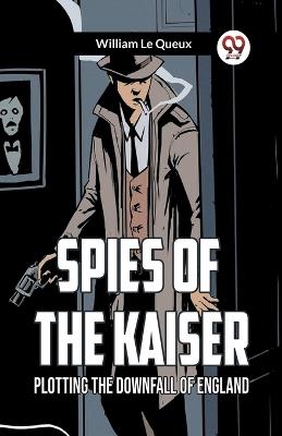 Spies of the Kaiser Plotting the Downfall of England - William Le Queux - cover