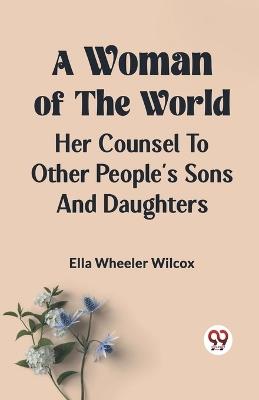 A Woman of the World HER COUNSEL TO OTHER PEOPLE'S SONS AND DAUGHTERS - Ella Wheeler Wilcox - cover