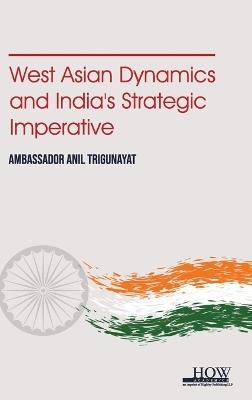 West Asian Dynamics and Indias Strategic Imperative - Anil Trigunayat - cover