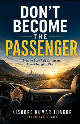 Don't Become the Passenger: How to Stay Relevant in an Ever - Changing World - Kishore Kumar Thakur - cover