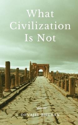 What Civilization Is Not - Devajit Bhuyan - cover