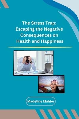 The Stress Trap: Escaping the Negative Consequences on Health and Happiness - Madeline Mahler - cover