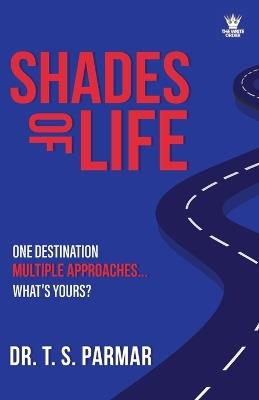 Shades of Life: One Destination, Multiple Approaches, What's Yours? - T S Parmar - cover