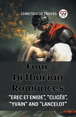 Four Arthurian Romances "Erec Et Enide", "Cliges", "Yvain" and "Lancelot" - Chretien De Troyes - cover