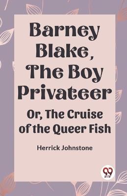 Barney Blake, The Boy Privateer Or, The Cruise Of The Queer Fish - Herrick Johnstone - cover