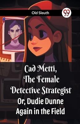Cad Metti, The Female Detective Strategist Or, Dudie Dunne Again in the Field - Old Sleuth - cover