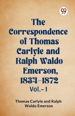The Correspondence of Thomas Carlyle and Ralph Waldo Emerson, 1834-1872 Vol.-I - Thomas Carlyle,Ralph Waldo Emerson - cover