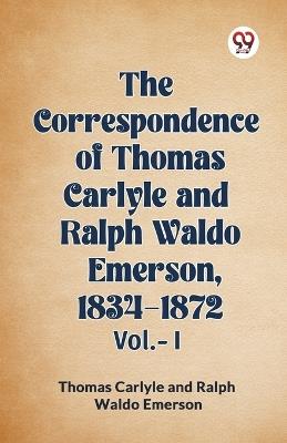 The Correspondence of Thomas Carlyle and Ralph Waldo Emerson, 1834-1872 Vol.-I - Thomas Carlyle,Ralph Waldo Emerson - cover