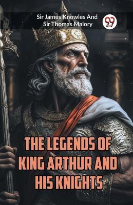 The Legends of King Arthur and His Knights - James Knowles,Thomas Malory - cover
