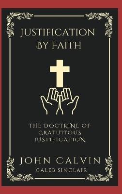 Justification By Faith: The Doctrine of Gratuitous Justification. - John Calvin,Caleb Sinclair - cover