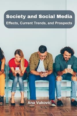 Society and Social Media: Effects, Current Trends, and Prospects - Ana Vukovic - cover