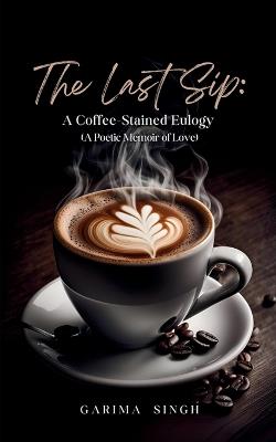 The Last Sip- A Coffee-Stained Eulogy (A Poetic Memoir of Love) - Garima Singh - cover