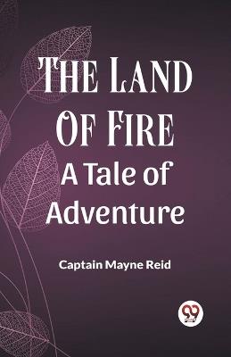 The Land Of Fire A Tale Of Adventure - Captain Mayne Reid - cover