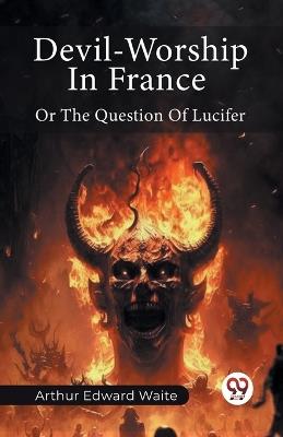 Devil-Worship In France Or The Question Of Lucifer - Arthur Edward Waite - cover