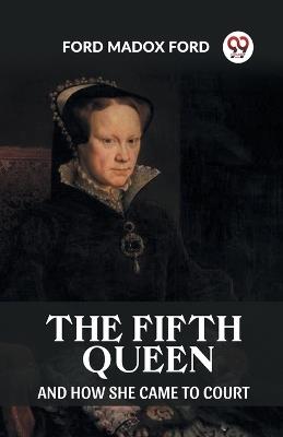 The Fifth Queen And How She Came To Court - Ford Madox Ford - cover