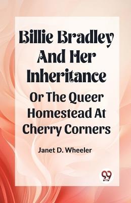 Billie Bradley And Her Inheritance Or The Queer Homestead At Cherry Corners - Janet D Wheeler - cover