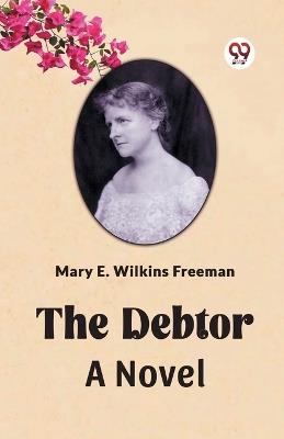 The Debtor A Novel - Mary E Wilkins Freeman - cover
