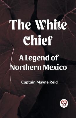 The White Chief A Legend Of Northern Mexico - Captain Mayne Reid - cover