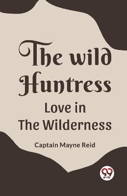 The Wild Huntress Love In The Wilderness - Captain Mayne Reid - cover