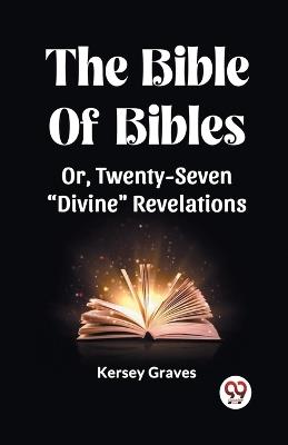 The Bible Of Bibles Or, Twenty-Seven "Divine" Revelations - Kersey Graves - cover