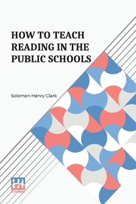 How To Teach Reading In The Public Schools - Solomon Henry Clark - cover