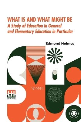 What Is And What Might Be: A Study Of Education In General And Elementary Education In Particular - Edmond Holmes - cover