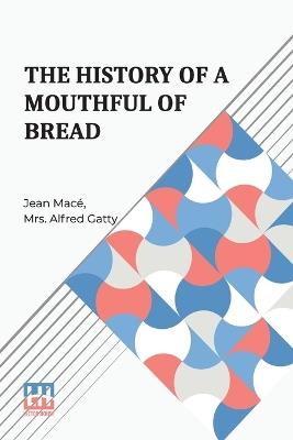 The History Of A Mouthful Of Bread: And Its Effect On The Organization Of Men And Animals. Translated From The Eighth French Edition, By Mrs. Alfred Gatty. - Jean Mac - cover