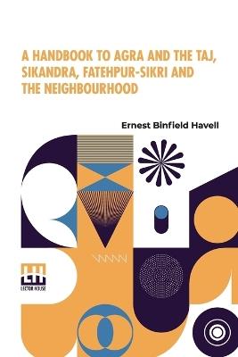 A Handbook To Agra And The Taj, Sikandra, Fatehpur-Sikri And The Neighbourhood - Ernest Binfield Havell - cover