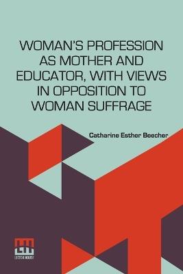 Woman s Profession As Mother And Educator, With Views In Opposition To Woman Suffrage - Catharine Esther Beecher - cover