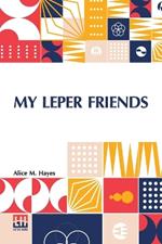 My Leper Friends: An Account Of Personal Work Among Lepers, And Of Their Daily Life In India With A Chapter On Leprosy, By Surgeon-Major G. G. Maclaren, M.D.