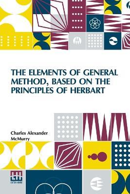 The Elements Of General Method, Based On The Principles Of Herbart - Charles Alexander McMurry - cover